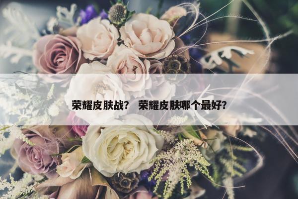 荣耀皮肤战？ 荣耀皮肤哪个最好？