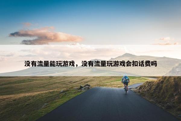 没有流量能玩游戏，没有流量玩游戏会扣话费吗