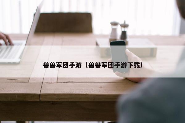 兽兽军团手游（兽兽军团手游下载）