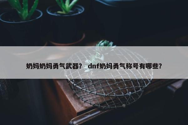 奶妈奶妈勇气武器？ dnf奶妈勇气称号有哪些？