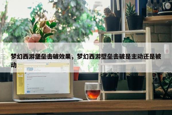梦幻西游堡垒击破效果，梦幻西游壁垒击破是主动还是被动
