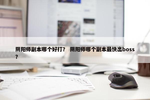 阴阳师副本哪个好打？ 阴阳师哪个副本最快出boss？