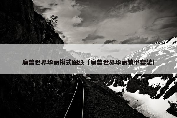 魔兽世界华丽模式图纸（魔兽世界华丽锁甲套装）