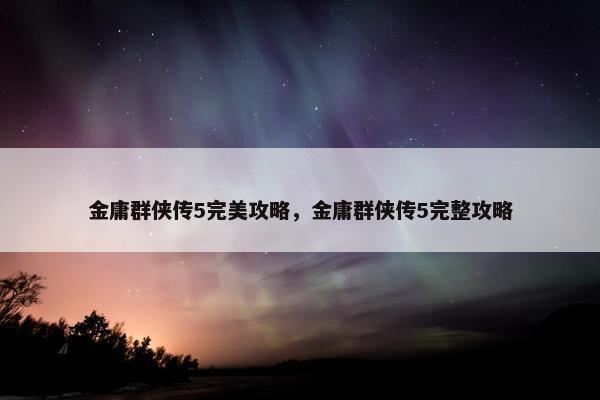 金庸群侠传5完美攻略，金庸群侠传5完整攻略