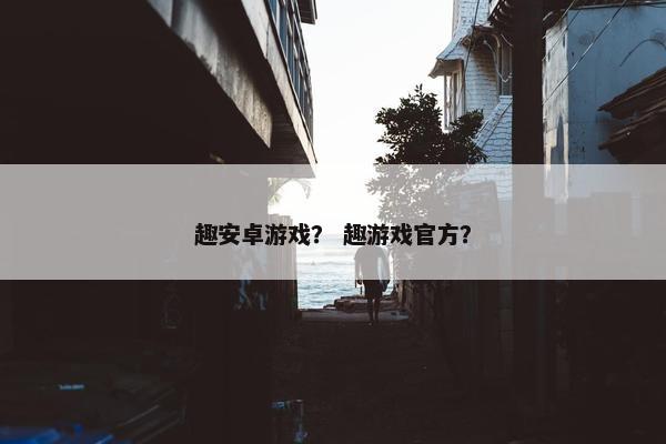 趣安卓游戏？ 趣游戏官方？