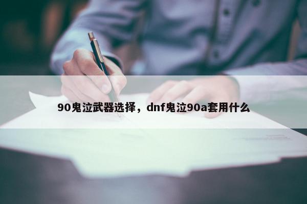90鬼泣武器选择，dnf鬼泣90a套用什么