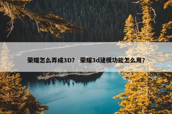 荣耀怎么弄成3D？ 荣耀3d建模功能怎么用？