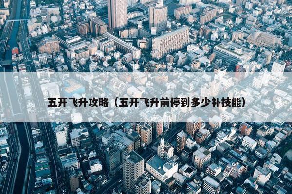 五开飞升攻略（五开飞升前停到多少补技能）