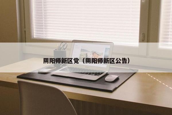 阴阳师新区党（阴阳师新区公告）