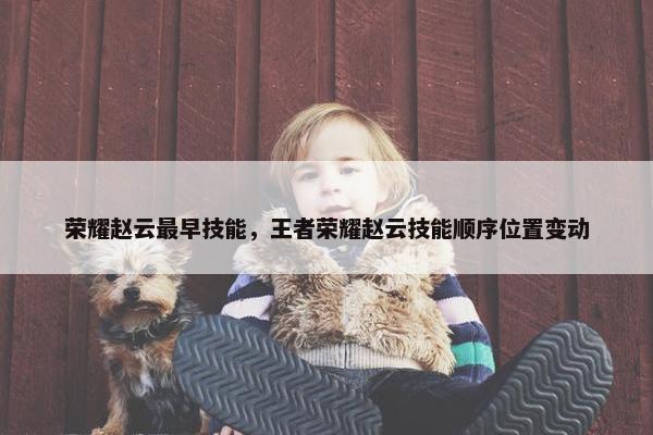 荣耀赵云最早技能，王者荣耀赵云技能顺序位置变动