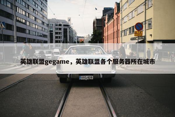 英雄联盟gegame，英雄联盟各个服务器所在城市