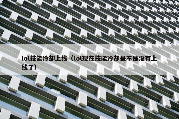 lol技能冷却上线（lol现在技能冷却是不是没有上线了）