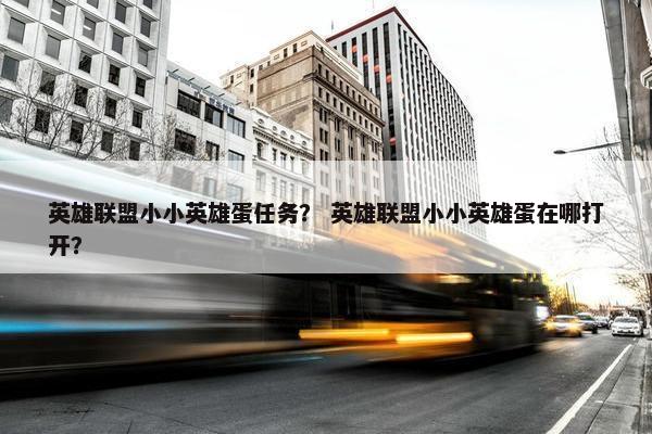 英雄联盟小小英雄蛋任务？ 英雄联盟小小英雄蛋在哪打开？
