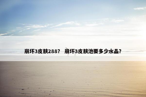 崩坏3皮肤288？ 崩坏3皮肤池要多少水晶？
