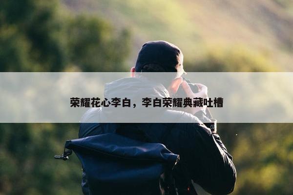 荣耀花心李白，李白荣耀典藏吐槽