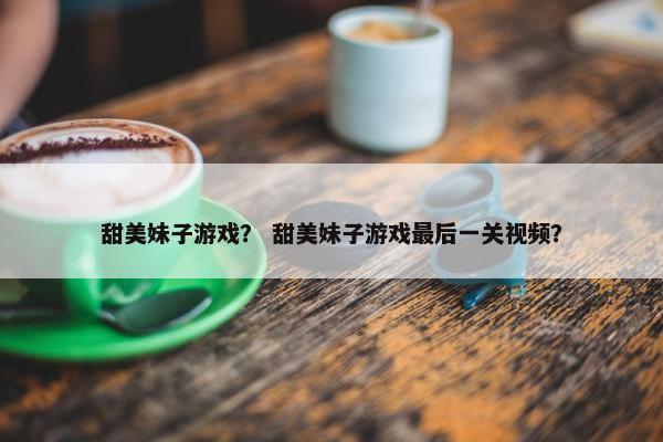 甜美妹子游戏？ 甜美妹子游戏最后一关视频？