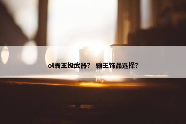 ol霸王级武器？ 霸王饰品选择？