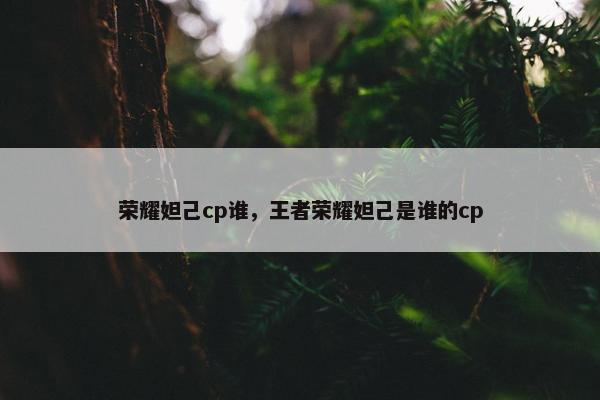 荣耀妲己cp谁，王者荣耀妲己是谁的cp