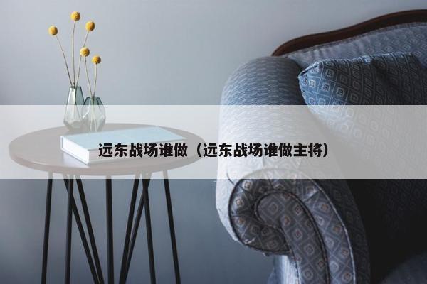远东战场谁做（远东战场谁做主将）
