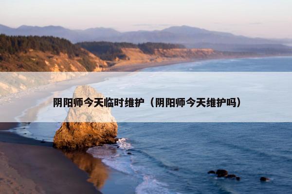 阴阳师今天临时维护（阴阳师今天维护吗）