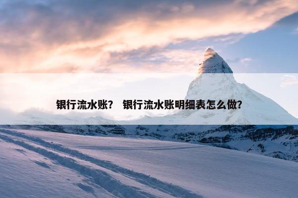 银行流水账？ 银行流水账明细表怎么做？