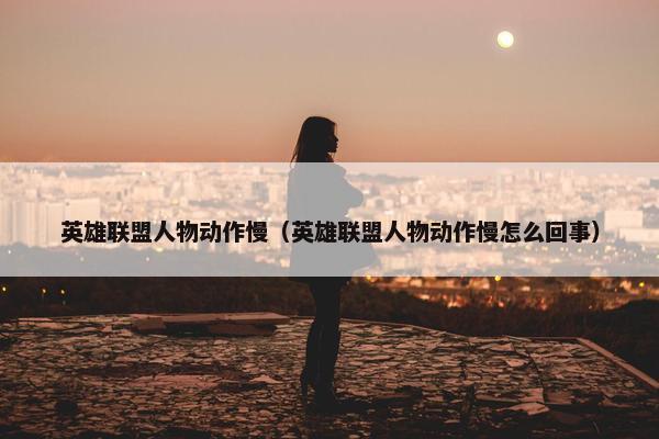 英雄联盟人物动作慢（英雄联盟人物动作慢怎么回事）