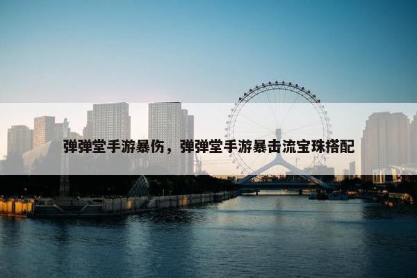 弹弹堂手游暴伤，弹弹堂手游暴击流宝珠搭配