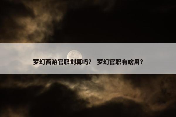 梦幻西游官职划算吗？ 梦幻官职有啥用？