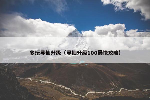 多玩寻仙升级（寻仙升级100最快攻略）