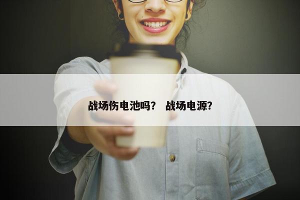 战场伤电池吗？ 战场电源？