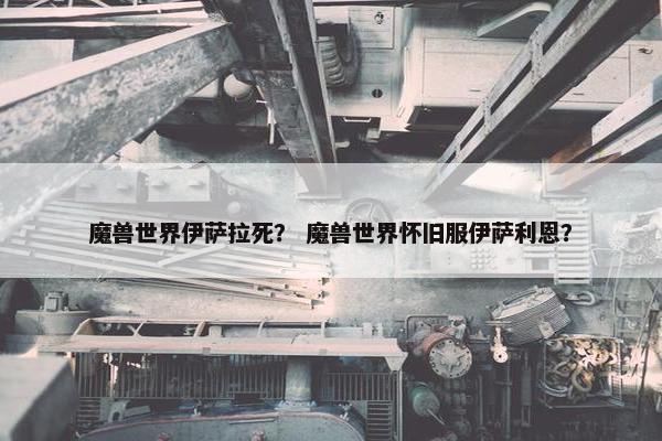 魔兽世界伊萨拉死？ 魔兽世界怀旧服伊萨利恩？