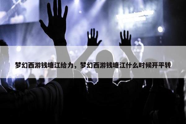 梦幻西游钱塘江给力，梦幻西游钱塘江什么时候开平转