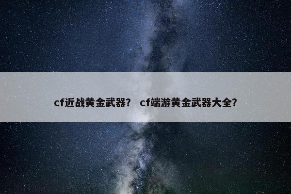 cf近战黄金武器？ cf端游黄金武器大全？