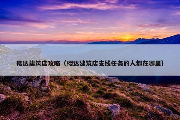 樱达建筑店攻略（樱达建筑店支线任务的人都在哪里）