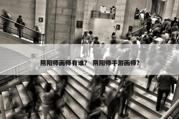 阴阳师画师有谁？ 阴阳师手游画师？
