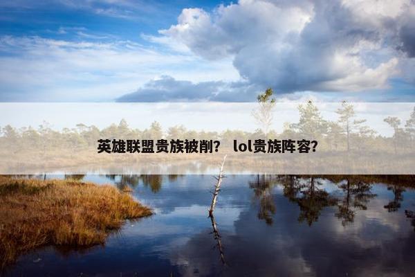 英雄联盟贵族被削？ lol贵族阵容？