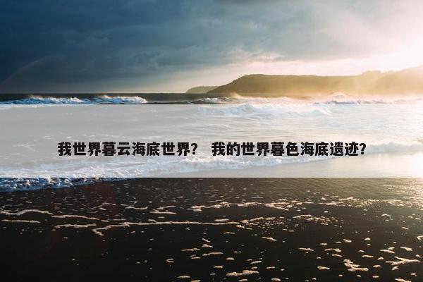 我世界暮云海底世界？ 我的世界暮色海底遗迹？