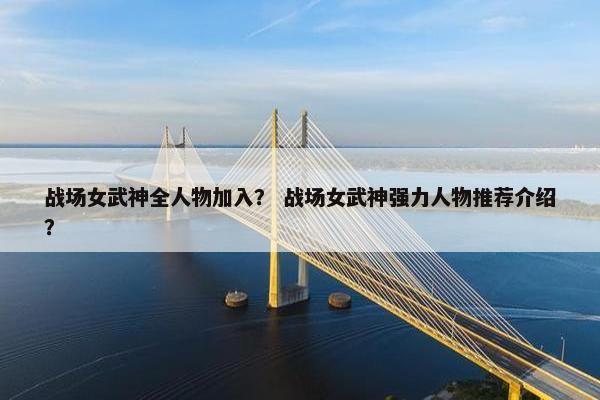 战场女武神全人物加入？ 战场女武神强力人物推荐介绍？
