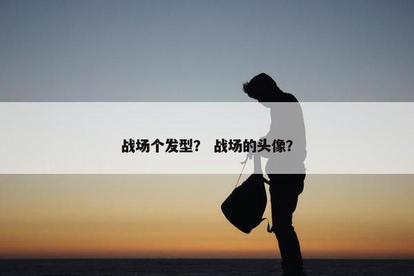 战场个发型？ 战场的头像？