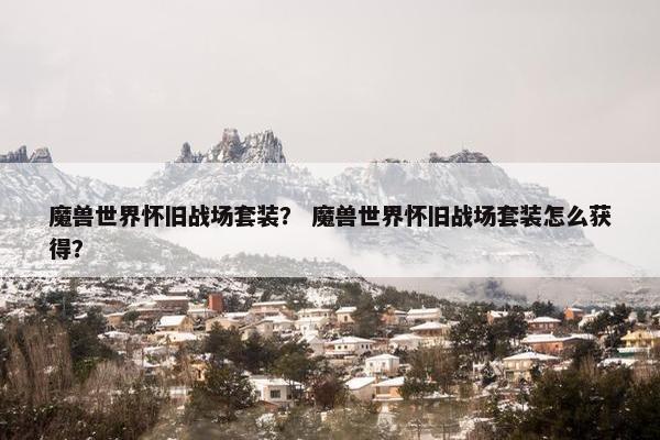 魔兽世界怀旧战场套装？ 魔兽世界怀旧战场套装怎么获得？