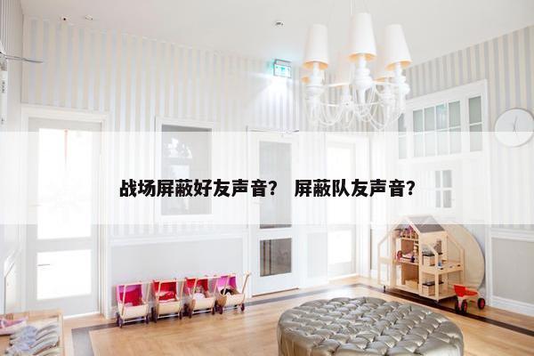 战场屏蔽好友声音？ 屏蔽队友声音？