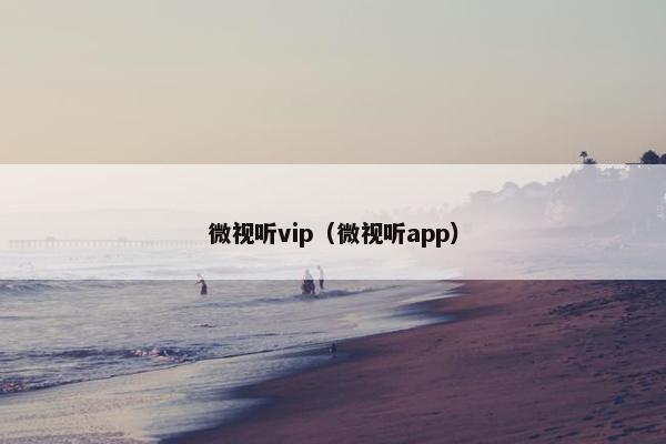微视听vip（微视听app）