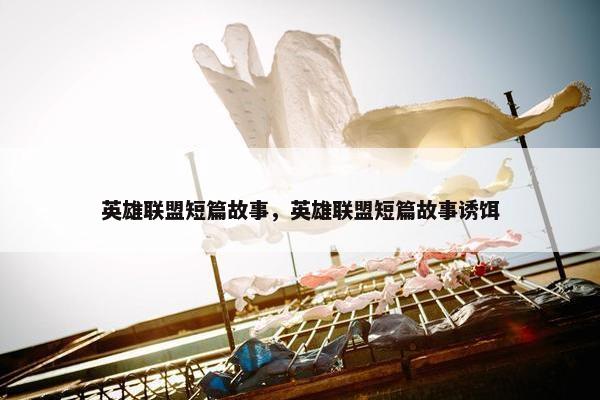英雄联盟短篇故事，英雄联盟短篇故事诱饵