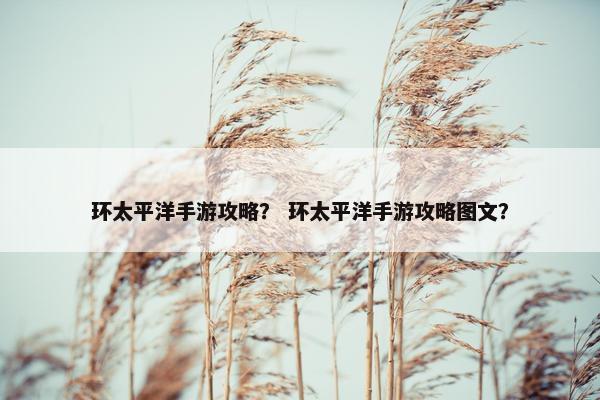 环太平洋手游攻略？ 环太平洋手游攻略图文？