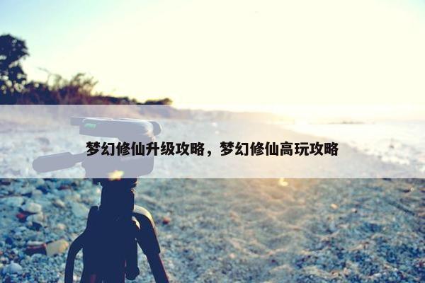 梦幻修仙升级攻略，梦幻修仙高玩攻略