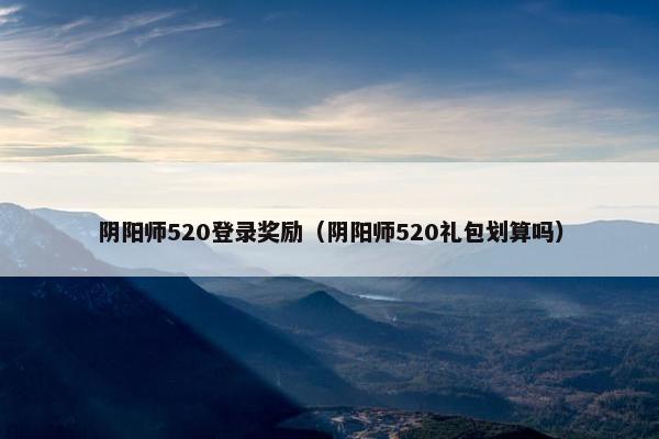 阴阳师520登录奖励（阴阳师520礼包划算吗）