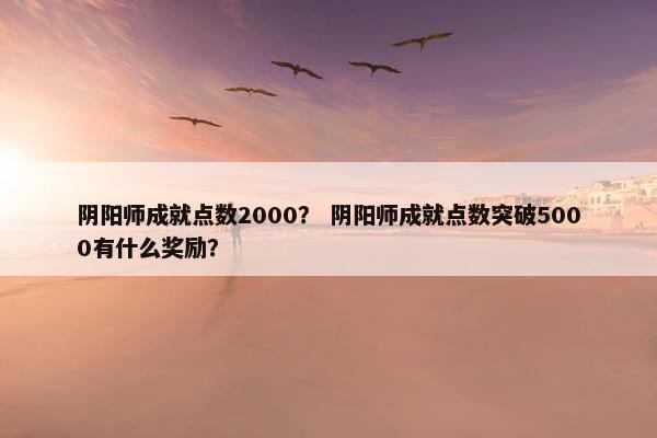 阴阳师成就点数2000？ 阴阳师成就点数突破5000有什么奖励？