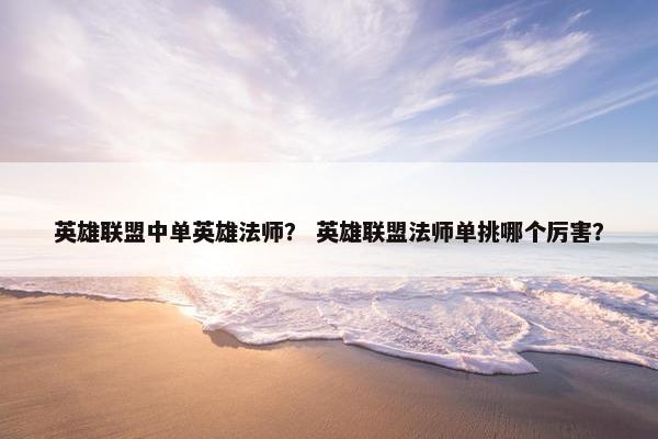 英雄联盟中单英雄法师？ 英雄联盟法师单挑哪个厉害？