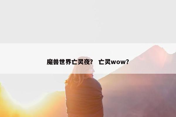 魔兽世界亡灵夜？ 亡灵wow？