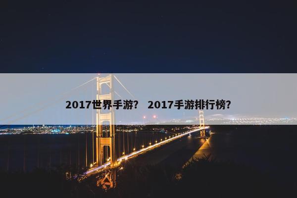 2017世界手游？ 2017手游排行榜？